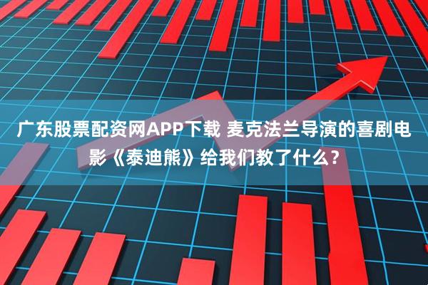 广东股票配资网APP下载 麦克法兰导演的喜剧电影《泰迪熊》给我们教了什么？